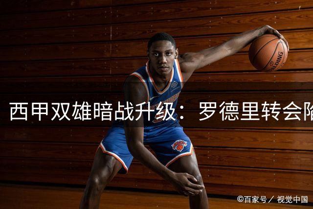 西甲双雄暗战升级：罗德里转会陷僵局 曼城态度成关键